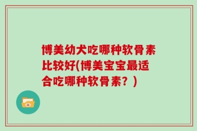 博美幼犬吃哪种软骨素比较好(博美宝宝最适合吃哪种软骨素？)