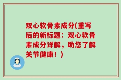 双心软骨素成分(重写后的新标题：双心软骨素成分详解，助您了解关节健康！)