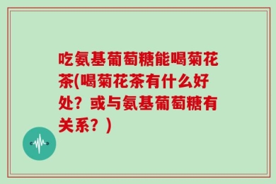 吃氨基葡萄糖能喝菊花茶(喝菊花茶有什么好处？或与氨基葡萄糖有关系？)