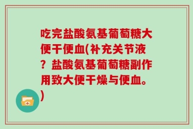 吃完盐酸氨基葡萄糖大便干便血(补充关节液？盐酸氨基葡萄糖副作用致大便干燥与便血。)