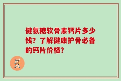 健氨糖软骨素钙片多少钱？了解健康护骨必备的钙片价格？