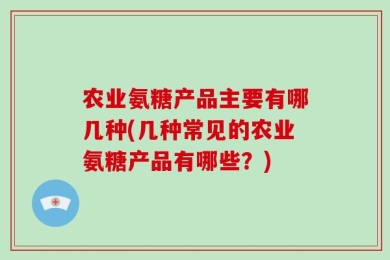 农业氨糖产品主要有哪几种(几种常见的农业氨糖产品有哪些？)