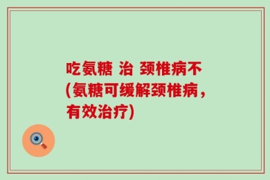吃氨糖 治 颈椎病不(氨糖可缓解颈椎病，有效治疗)