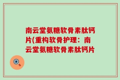 南云堂氨糖软骨素肽钙片(重构软骨护理：南云堂氨糖软骨素肽钙片