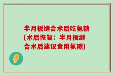 半月板缝合术后吃氨糖(术后恢复：半月板缝合术后建议食用氨糖)