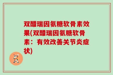 双醋瑞因氨糖软骨素效果(双醋瑞因氨糖软骨素：有效改善关节炎症状)