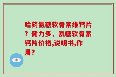 哈药氨糖软骨素维钙片？健力多，氨糖软骨素钙片价格,说明书,作用？