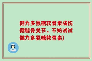 健力多氨糖软骨素成伤健腿骨关节，不妨试试健力多氨糖软骨素)