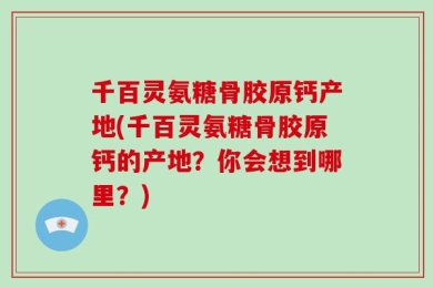 千百灵氨糖骨胶原钙产地(千百灵氨糖骨胶原钙的产地？你会想到哪里？)