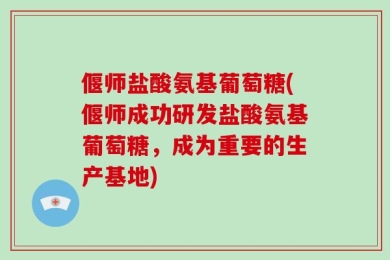 偃师盐酸氨基葡萄糖(偃师成功研发盐酸氨基葡萄糖，成为重要的生产基地)