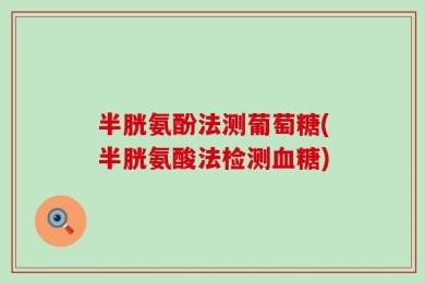 半胱氨酚法测葡萄糖(半胱氨酸法检测血糖)