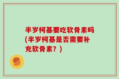 半岁柯基要吃软骨素吗(半岁柯基是否需要补充软骨素？)