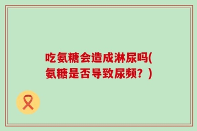 吃氨糖会造成淋尿吗(氨糖是否导致尿频？)