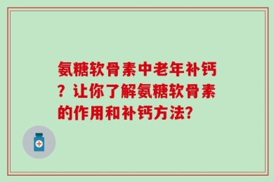 氨糖软骨素中老年补钙？让你了解氨糖软骨素的作用和补钙方法？