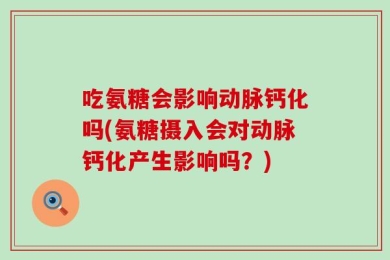 吃氨糖会影响动脉钙化吗(氨糖摄入会对动脉钙化产生影响吗？)