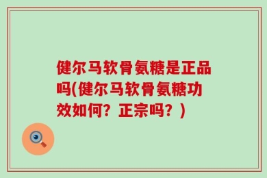 健尔马软骨氨糖是正品吗(健尔马软骨氨糖功效如何？正宗吗？)