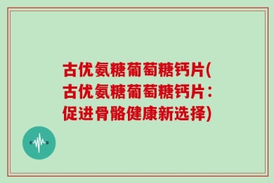 古优氨糖葡萄糖钙片(古优氨糖葡萄糖钙片：促进骨骼健康新选择)