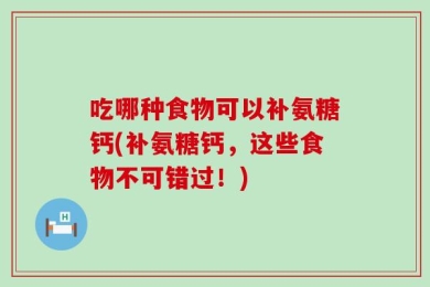 吃哪种食物可以补氨糖钙(补氨糖钙，这些食物不可错过！)