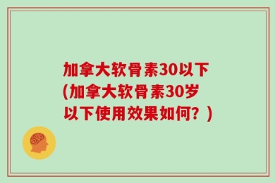 加拿大软骨素30以下(加拿大软骨素30岁以下使用效果如何？)