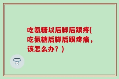 吃氨糖以后脚后跟疼(吃氨糖后脚后跟疼痛，该怎么办？)
