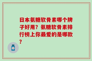 日本氨糖软骨素哪个牌子好用？氨糖软骨素排行榜上你最爱的是哪款？