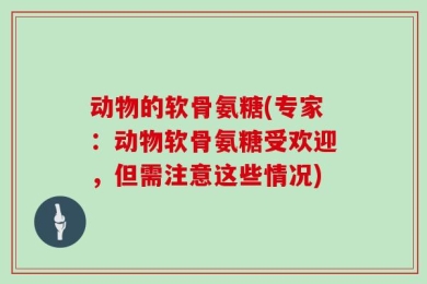 动物的软骨氨糖(专家：动物软骨氨糖受欢迎，但需注意这些情况)
