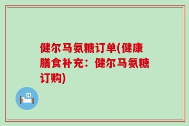 健尔马氨糖订单(健康膳食补充：健尔马氨糖订购)