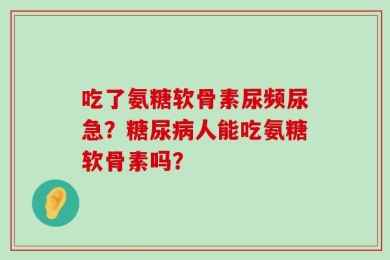吃了氨糖软骨素尿频尿急？糖尿病人能吃氨糖软骨素吗？