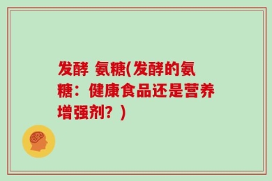 发酵 氨糖(发酵的氨糖：健康食品还是营养增强剂？)