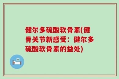 健尔多硫酸软骨素(健骨关节新感受：健尔多硫酸软骨素的益处)