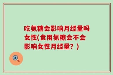 吃氨糖会影响月经量吗女性(食用氨糖会不会影响女性月经量？)