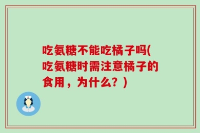 吃氨糖不能吃橘子吗(吃氨糖时需注意橘子的食用，为什么？)