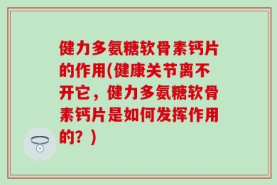健力多氨糖软骨素钙片的作用(健康关节离不开它，健力多氨糖软骨素钙片是如何发挥作用的？)