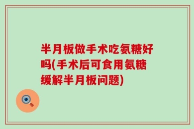 半月板做手术吃氨糖好吗(手术后可食用氨糖缓解半月板问题)