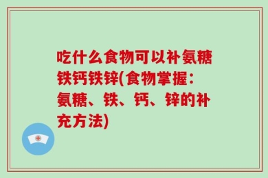 吃什么食物可以补氨糖铁钙铁锌(食物掌握：氨糖、铁、钙、锌的补充方法)