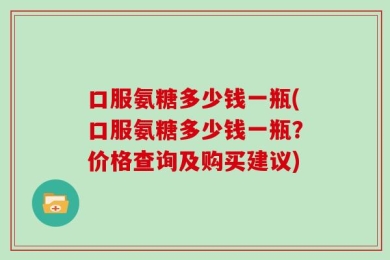 口服氨糖多少钱一瓶(口服氨糖多少钱一瓶？价格查询及购买建议)