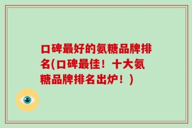 口碑最好的氨糖品牌排名(口碑最佳！十大氨糖品牌排名出炉！)