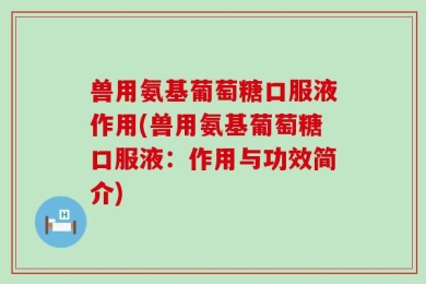 兽用氨基葡萄糖口服液作用(兽用氨基葡萄糖口服液：作用与功效简介)