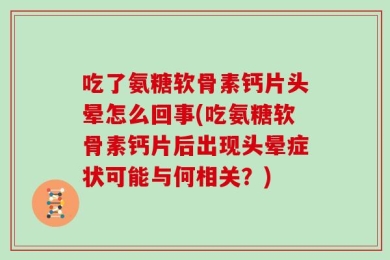 吃了氨糖软骨素钙片头晕怎么回事(吃氨糖软骨素钙片后出现头晕症状可能与何相关？)