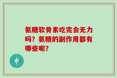 氨糖软骨素吃完会无力吗？氨糖的副作用都有哪些呢？