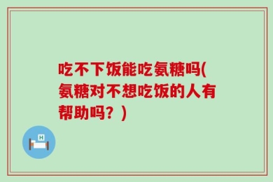 吃不下饭能吃氨糖吗(氨糖对不想吃饭的人有帮助吗？)