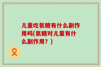儿童吃氨糖有什么副作用吗(氨糖对儿童有什么副作用？)