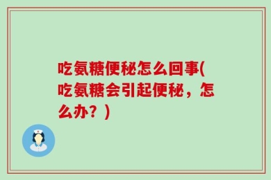 吃氨糖便秘怎么回事(吃氨糖会引起便秘，怎么办？)