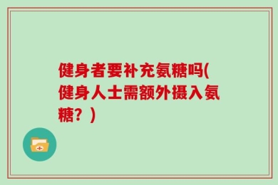 健身者要补充氨糖吗(健身人士需额外摄入氨糖？)