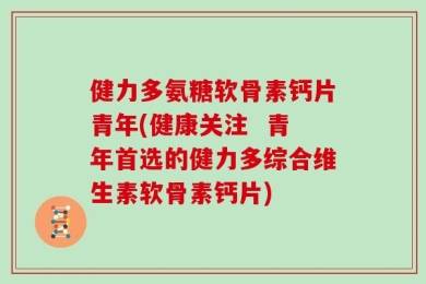 健力多氨糖软骨素钙片青年(健康关注  青年首选的健力多综合维生素软骨素钙片)