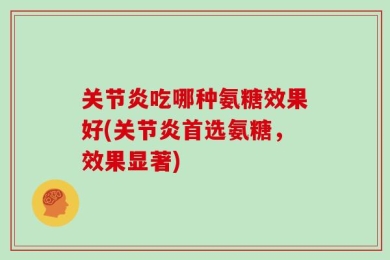 关节炎吃哪种氨糖效果好(关节炎首选氨糖，效果显著)