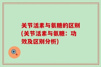 关节活素与氨糖的区别(关节活素与氨糖：功效及区别分析)