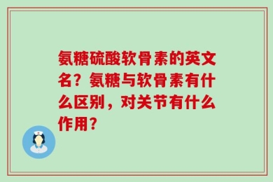 氨糖硫酸软骨素的英文名？氨糖与软骨素有什么区别，对关节有什么作用？