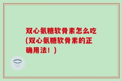 双心氨糖软骨素怎么吃(双心氨糖软骨素的正确用法！)