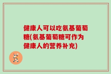 健康人可以吃氨基葡萄糖(氨基葡萄糖可作为健康人的营养补充)